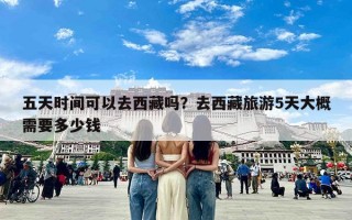 五天时间可以去西藏吗？去西藏旅游5天大概需要多少钱