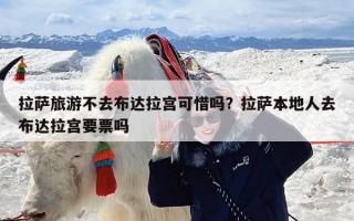 拉萨旅游不去布达拉宫可惜吗？拉萨本地人去布达拉宫要票吗