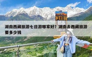 湖南西藏旅游七日游哪家好？湖南去西藏旅游要多少钱