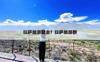 拉萨旅游聚会？拉萨旅游群