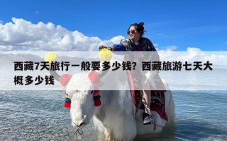 西藏7天旅行一般要多少钱？西藏旅游七天大概多少钱