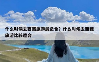 什么时候去西藏旅游最适合？什么时候去西藏旅游比较适合