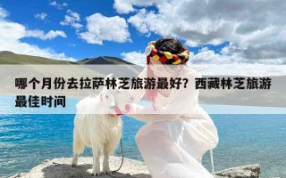 哪个月份去拉萨林芝旅游最好？西藏林芝旅游最佳时间