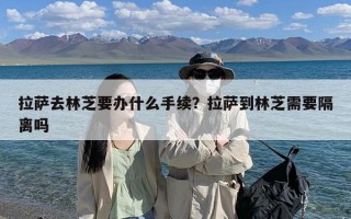 拉萨去林芝要办什么手续？拉萨到林芝需要隔离吗