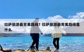 拉萨旅游最完美路线？拉萨旅游最完美路线是什么