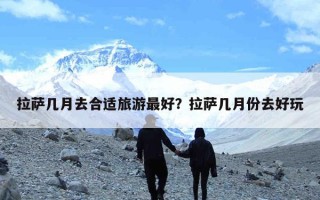 拉萨几月去合适旅游最好？拉萨几月份去好玩