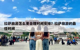 拉萨旅游怎么更合理时间安排？拉萨旅游的最佳时间