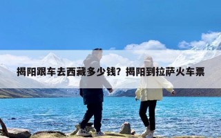 揭阳跟车去西藏多少钱？揭阳到拉萨火车票