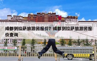 成都到拉萨旅游团报价？成都到拉萨旅游团报价查询