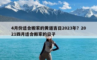 4月份适合搬家的黄道吉日2023年？2021四月适合搬家的日子