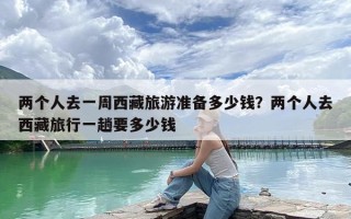 两个人去一周西藏旅游准备多少钱？两个人去西藏旅行一趟要多少钱