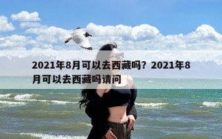 2021年8月可以去西藏吗？2021年8月可以去西藏吗请问