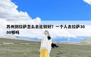 苏州到拉萨怎么去比较好？一个人去拉萨3000够吗