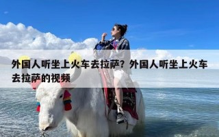 外国人听坐上火车去拉萨？外国人听坐上火车去拉萨的视频
