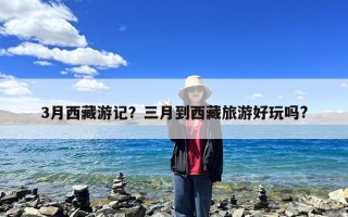 3月西藏游记？三月到西藏旅游好玩吗?