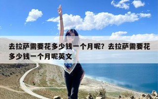 去拉萨需要花多少钱一个月呢？去拉萨需要花多少钱一个月呢英文