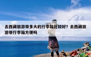 去西藏旅游带多大的行李箱比较好？去西藏旅游带行李箱方便吗