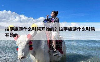 拉萨旅游什么时候开始的？拉萨旅游什么时候开始的