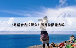 5月适合去拉萨么？五月拉萨能去吗