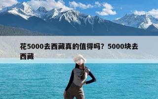 花5000去西藏真的值得吗？5000块去西藏