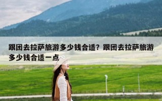 跟团去拉萨旅游多少钱合适？跟团去拉萨旅游多少钱合适一点