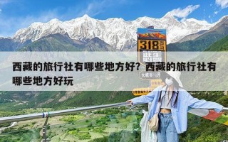 西藏的旅行社有哪些地方好？西藏的旅行社有哪些地方好玩