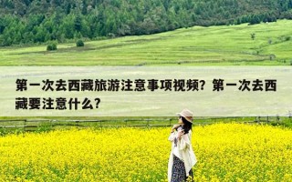 第一次去西藏旅游注意事项视频？第一次去西藏要注意什么?