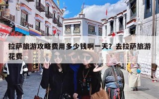 拉萨旅游攻略费用多少钱啊一天？去拉萨旅游花费