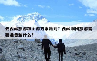 去西藏旅游跟团游方案策划？西藏跟团旅游需要准备些什么?