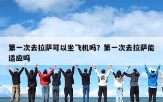 第一次去拉萨可以坐飞机吗？第一次去拉萨能适应吗