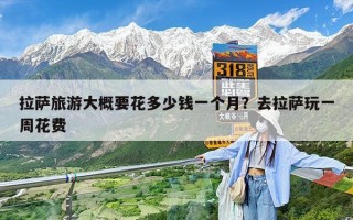 拉萨旅游大概要花多少钱一个月？去拉萨玩一周花费