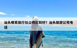 汕头哪家旅行社口碑比较好？汕头旅游公司电话