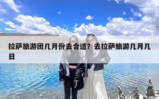 拉萨旅游团几月份去合适？去拉萨旅游几月几日