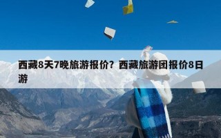 西藏8天7晚旅游报价？西藏旅游团报价8日游