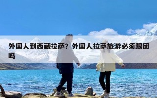 外国人到西藏拉萨？外国人拉萨旅游必须跟团吗