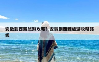 安徽到西藏旅游攻略？安徽到西藏旅游攻略路线