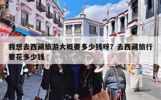 我想去西藏旅游大概要多少钱呀？去西藏旅行要花多少钱