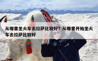 从哪里坐火车去拉萨比较好？从哪里开始坐火车去拉萨比较好