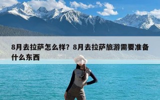 8月去拉萨怎么样？8月去拉萨旅游需要准备什么东西