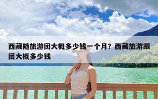 西藏随旅游团大概多少钱一个月？西藏旅游跟团大概多少钱