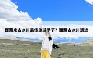 西藏来古冰川最佳旅游季节？西藏古冰川遗迹