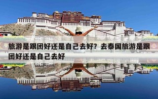 旅游是跟团好还是自己去好？去泰国旅游是跟团好还是自己去好