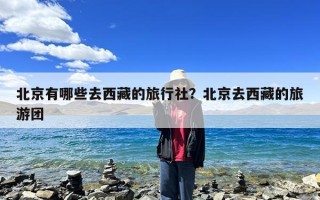 北京有哪些去西藏的旅行社？北京去西藏的旅游团