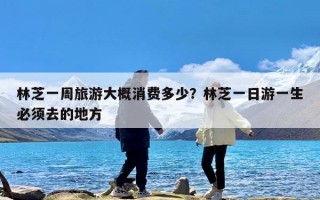 林芝一周旅游大概消费多少？林芝一日游一生必须去的地方