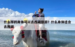 什么样的身体可以去西藏旅游？什么身体适合去西藏