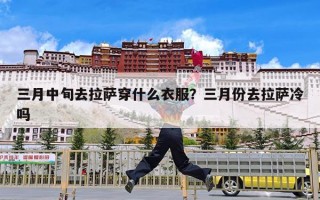 三月中旬去拉萨穿什么衣服？三月份去拉萨冷吗