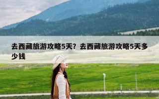 去西藏旅游攻略5天？去西藏旅游攻略5天多少钱