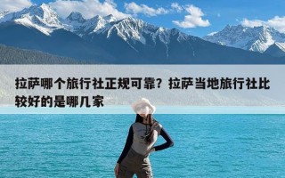 拉萨哪个旅行社正规可靠？拉萨当地旅行社比较好的是哪几家