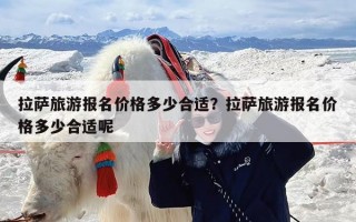 拉萨旅游报名价格多少合适？拉萨旅游报名价格多少合适呢