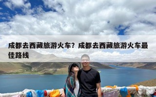 成都去西藏旅游火车？成都去西藏旅游火车最佳路线